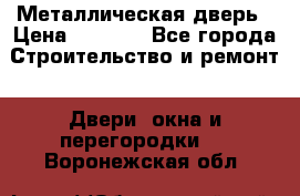 Металлическая дверь › Цена ­ 4 000 - Все города Строительство и ремонт » Двери, окна и перегородки   . Воронежская обл.